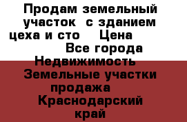  Продам земельный участок, с зданием цеха и сто. › Цена ­ 7 000 000 - Все города Недвижимость » Земельные участки продажа   . Краснодарский край